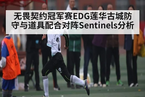 无畏契约冠军赛EDG莲华古城防守与道具配合对阵Sentinels分析