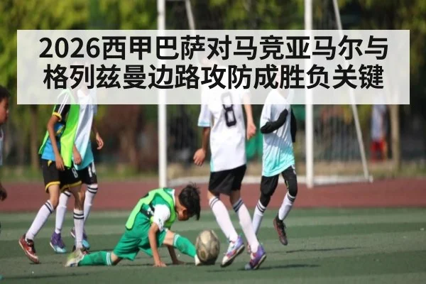 2026西甲巴萨对马竞亚马尔与格列兹曼边路攻防成胜负关键
